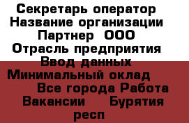 Секретарь-оператор › Название организации ­ Партнер, ООО › Отрасль предприятия ­ Ввод данных › Минимальный оклад ­ 24 000 - Все города Работа » Вакансии   . Бурятия респ.